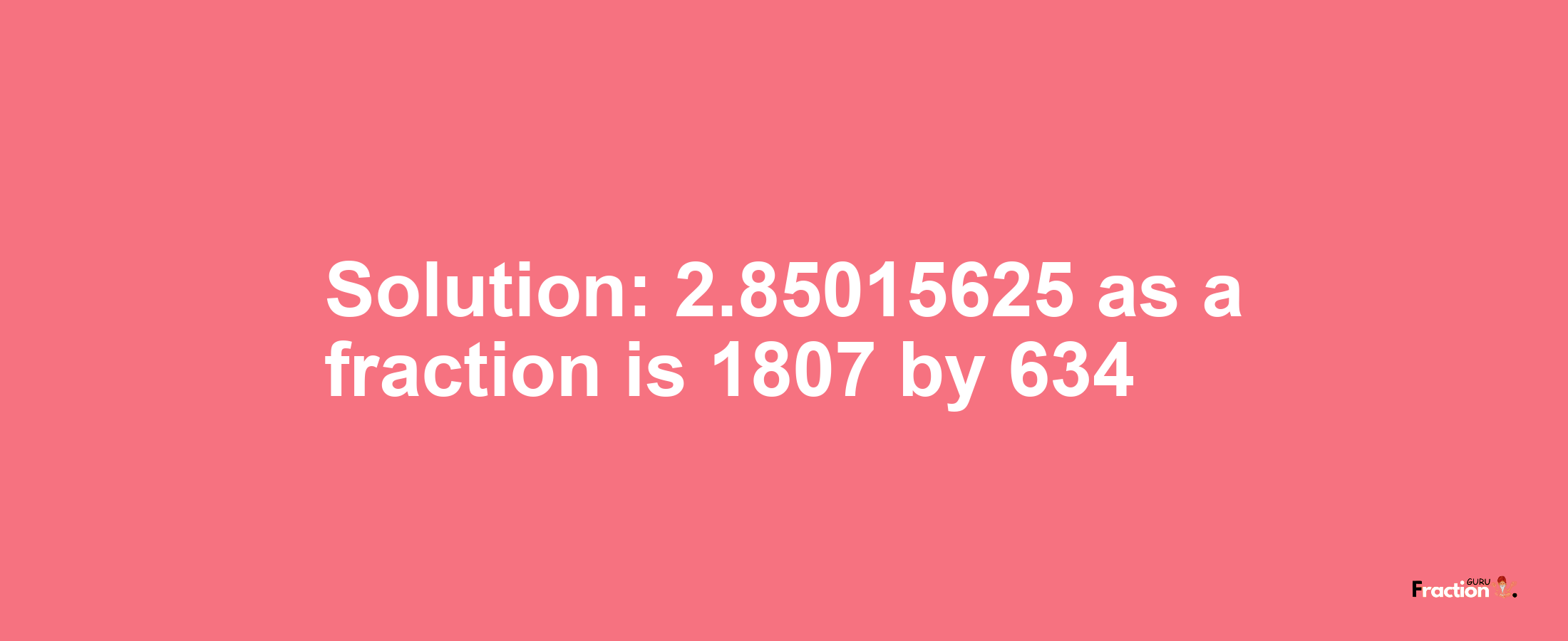 Solution:2.85015625 as a fraction is 1807/634